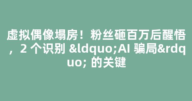 虚拟偶像塌房！粉丝砸百万后醒悟，2 个识别 “AI 骗局” 的关键-第1张图片-首页